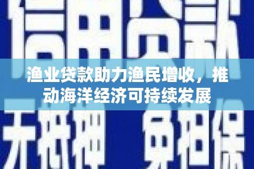 平阴渔业贷款助力渔民增收，推动海洋经济可持续发展