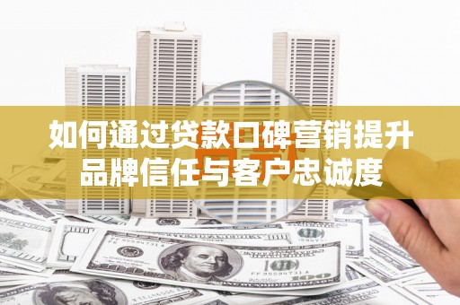 平阴如何通过贷款口碑营销提升品牌信任与客户忠诚度