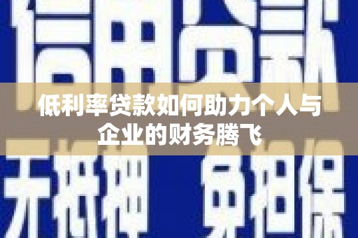 平阴低利率贷款如何助力个人与企业的财务腾飞