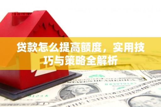 平阴贷款怎么提高额度，实用技巧与策略全解析