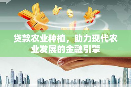 平阴贷款农业种植，助力现代农业发展的金融引擎