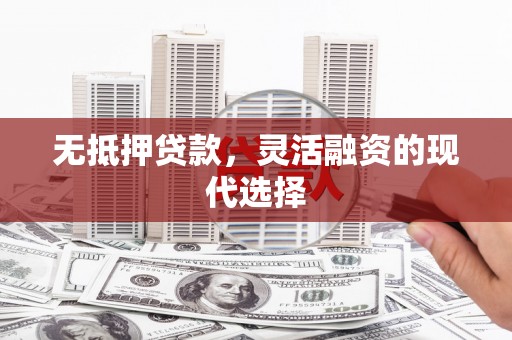 平阴无抵押贷款，灵活融资的现代选择