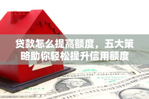 平阴贷款怎么提高额度，五大策略助你轻松提升信用额度