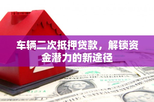 平阴车辆二次抵押贷款，解锁资金潜力的新途径