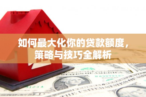 平阴如何最大化你的贷款额度，策略与技巧全解析