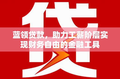 平阴蓝领贷款，助力工薪阶层实现财务自由的金融工具