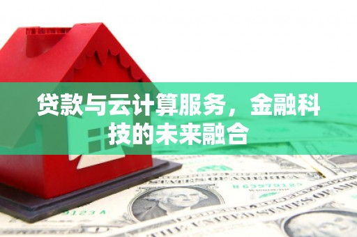 平阴贷款与云计算服务，金融科技的未来融合