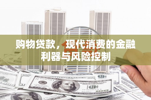 平阴购物贷款，现代消费的金融利器与风险控制