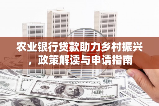 平阴农业银行贷款助力乡村振兴，政策解读与申请指南