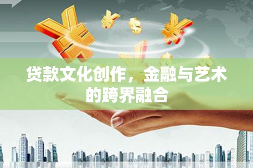 平阴贷款文化创作，金融与艺术的跨界融合