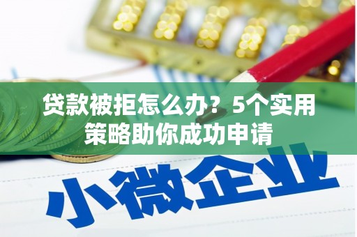 平阴贷款被拒怎么办？5个实用策略助你成功申请