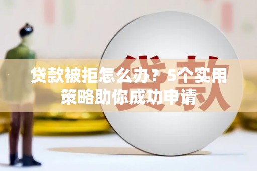 平阴贷款被拒怎么办？5个实用策略助你成功申请