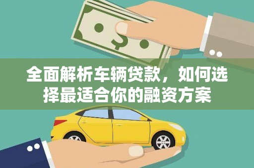 平阴全面解析车辆贷款，如何选择最适合你的融资方案