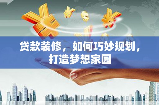 平阴贷款装修，如何巧妙规划，打造梦想家园