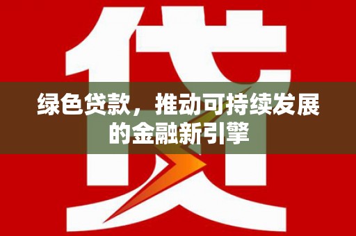 平阴绿色贷款，推动可持续发展的金融新引擎