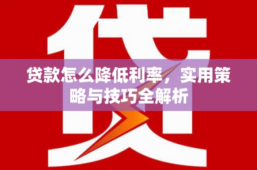 平阴贷款怎么降低利率，实用策略与技巧全解析