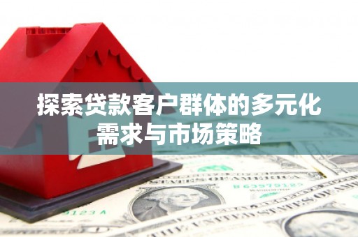 平阴探索贷款客户群体的多元化需求与市场策略