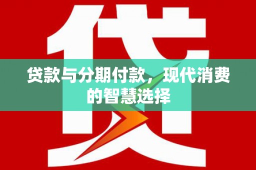 平阴贷款与分期付款，现代消费的智慧选择