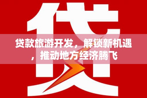 平阴贷款旅游开发，解锁新机遇，推动地方经济腾飞