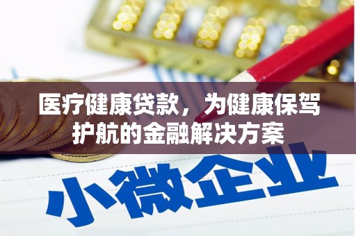 平阴医疗健康贷款，为健康保驾护航的金融解决方案