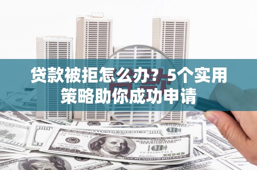 平阴贷款被拒怎么办？5个实用策略助你成功申请