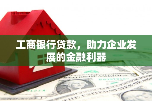 平阴工商银行贷款，助力企业发展的金融利器
