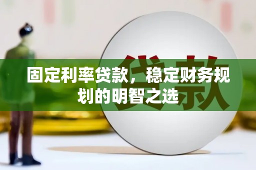 平阴固定利率贷款，稳定财务规划的明智之选